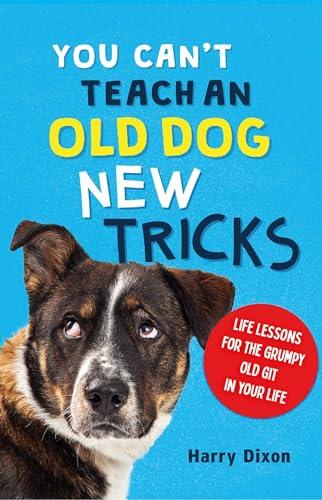 You Can’t Teach an Old Dog New Tricks: Life Lessons for the Grumpy Old Git in Your Life