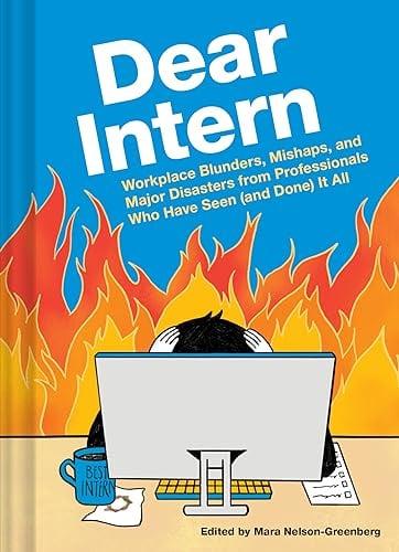 Dear Intern: Workplace Blunders, Mishaps, and Major Disasters From Professionals Who Have Seen (and Done) It All