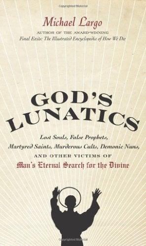 God's Lunatics: Lost Souls, False Prophets, Martyred Saints, Murderous Cults, Demonic Nuns, and Other Victims of Man's Eternal Search for the Divine