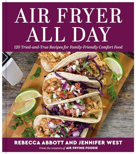 Air Fryer All Day: 120 Tried-And-True Recipes for Family-Friendly Comfort Food