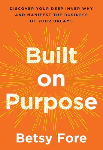 Built on Purpose: Discover Your Deep Inner Why and Manifest the Business of Your Dreams
