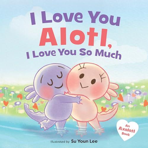 I Love You Alotl, I Love You So Much (An Axolotl Book)