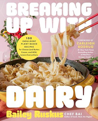 Breaking Up With Dairy: 100 Indulgent Plant-Based Recipes for Cheese (and Butter, Cream, and Milk) Lovers Everywhere