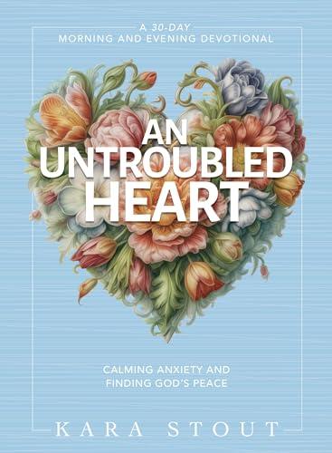 An Untroubled Heart: Calming Anxiety and Finding God's Peace: 30-Day Morning and Evening Devotional