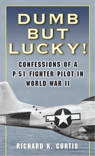 Dumb But Lucky! Confessions of A P-51 Fighter Pilot in World War II