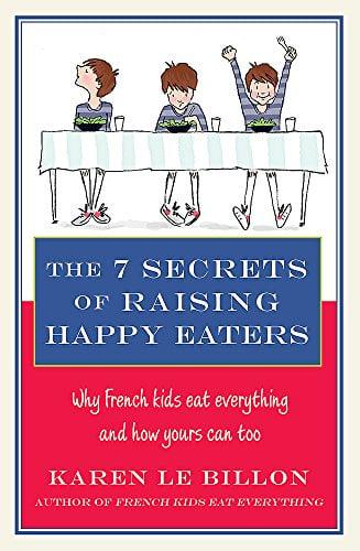 The 7 Secrets of Raising Happy Eaters: Why French Kids Eat Everything and How Yours Can Too