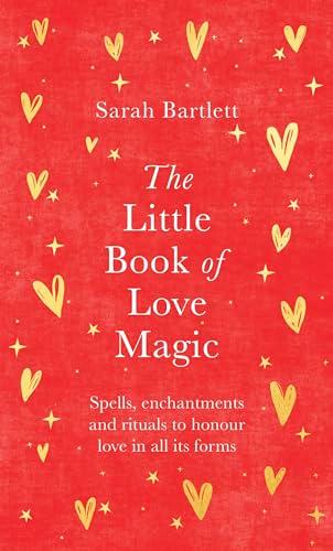 The Little Book of Love Magic: Spells, Enchantments and Rituals to Honour Love in All Its Forms