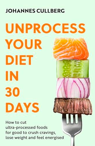 Unprocess Your Diet in 30 Days: How to Cut Ultra-Processed Foods for Good to Crush Cravings, Lose Weight and Feel Energised