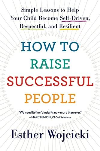 How To Raise Successful People: Simple Lessons to Help Your Child Become Self-Driven, Respectful, and Resilient