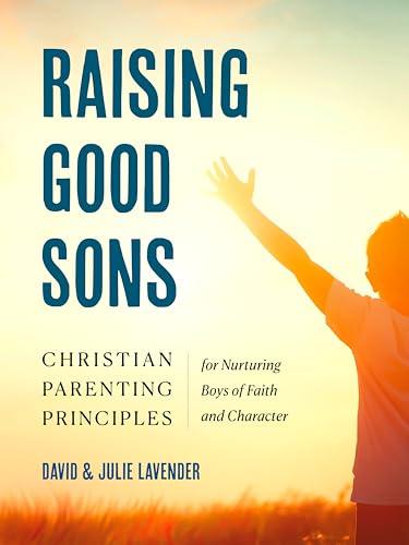 Raising Good Sons: Christian Parenting Principles for Nurturing Boys of Faith and Character