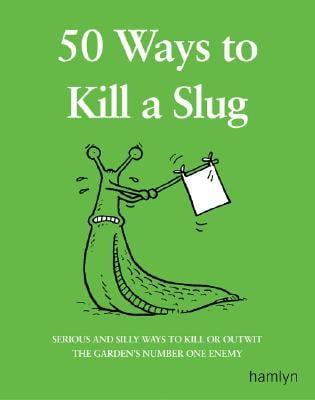 50 Ways to Kill a Slug: Serious and Silly Ways to Kill or Outwit the Garden's Number One Enemy
