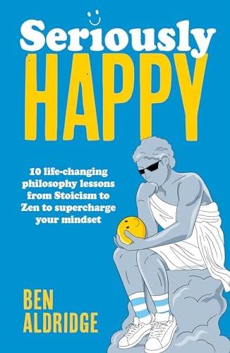 Seriously Happy: 10 Life-Changing Philosophy Lessons From Stoicism to Zen to Supercharge Your Mindset