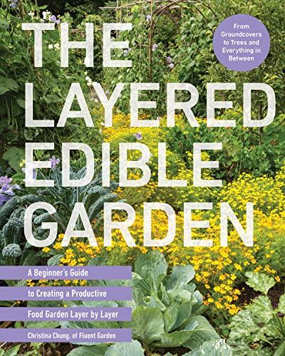 The Layered Edible Garden: A Beginner's Guide to Creating a Productive Food Garden Layer by Layer