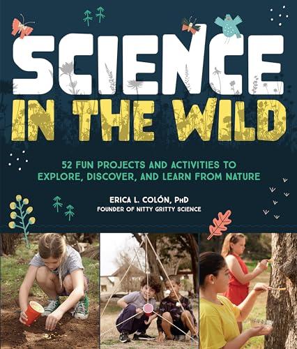 Science in the Wild: 52 Fun Projects and Activities to Explore, Discover, and Learn From Nature