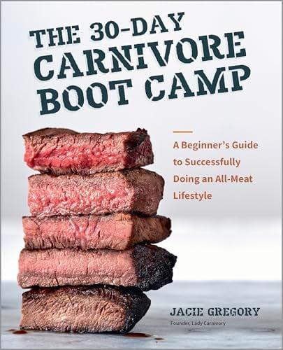 The 30-Day Carnivore Boot Camp: A Beginner’s Guide to Successfully Doing an All-Meat Lifestyle