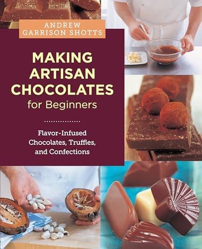 Making Artisan Chocolates for Beginners: Flavor-Infused Chocolates, Truffles, and Confections