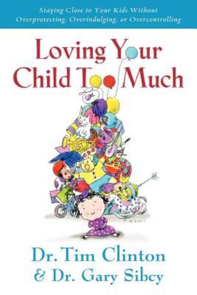 Loving Your Child Too Much: Staying Close to Your Kids Without Overprotecting, Overindulging, or Overcontrolling