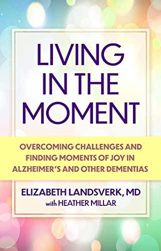 Living in the Moment: A Guide to Overcoming Challenges and Finding Moments of Joy in Alzheimer's Disease and Other Dementias