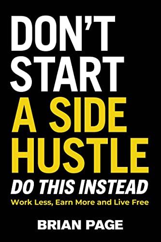 Don't Start a Side Hustle: Work Less, Earn More, and Live Free