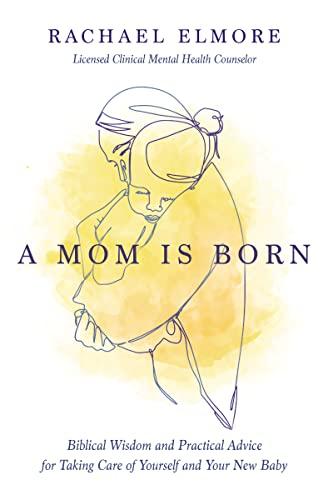 A Mom Is Born: Biblical Wisdom and Practical Advice for Taking Care of Yourself and Your New Baby