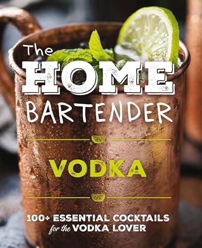 The Home Bartender: Vodka: 120+ Essential Cocktails for the Vodka Lover