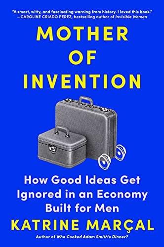 Mother of Invention: How Good Ideas Get Ignored in an Economy Built for Men