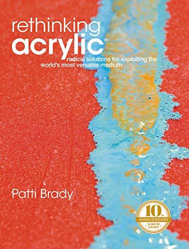 Rethinking Acrylic: Radical Solutions For Exploiting the World's Most Versatile Medium (Tenth Anniversary Edition)