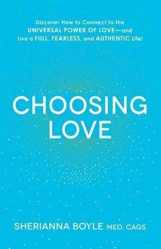 Choosing Love: Discover How to Connect to the Universal Power of Love - and Live a Full, Fearless, and Authentic Life!