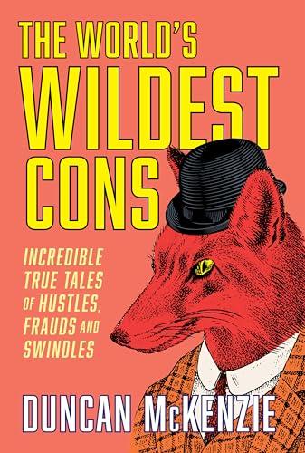 The World's Wildest Cons: Incredible True Tales of Hustles, Frauds and Swindles