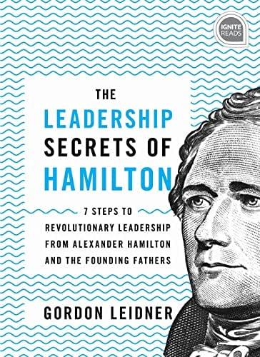 The Leadership Secrets of Hamilton: 7 Steps to Revolutionary Leadership From Alexander Hamilton and the Founding Fathers (Ignite Reads)