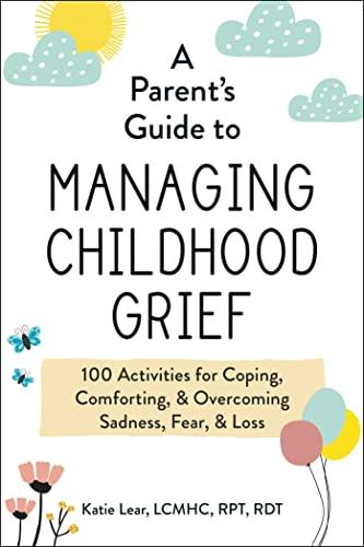 A Parent's Guide to Managing Childhood Grief: 100 Activities for Coping, Comforting, & Overcoming Sadness, Fear, & Loss