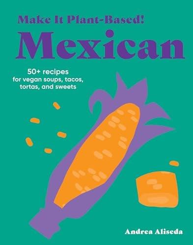 Mexican: 50+ Recipes for Vegan Soups, Tacos, Tortas, and Sweets (Make It Plant-Based!)