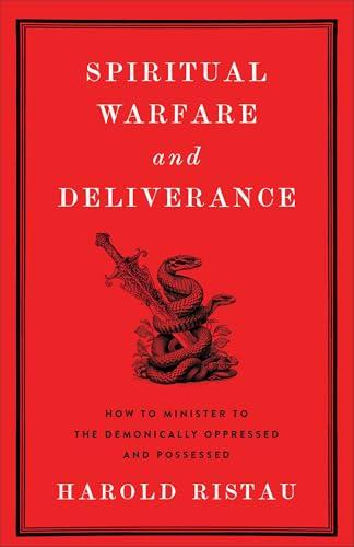 Spiritual Warfare and Deliverance: How to Minister to the Demonically Oppressed and Possessed