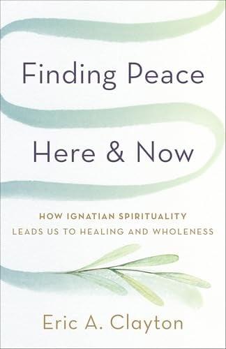 Finding Peace Here and Now: How Ignatian Spirituality Leads Us to Healing and Wholeness (Timeless Wisdom for Finding Inner Peace)