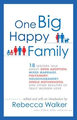 One Big Happy Family: 18 Writers Talk About Open Adoption, Mixed Marriage, Polyamory, Househusbandry,Single Motherhood, and Other Realities of Truly M