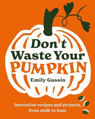 Don't Waste Your Pumpkin: Innovative Recipes and Projects, From Stalk to Base