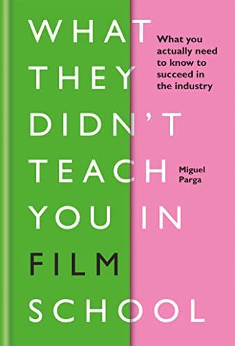 What They Didn't Teach You In Film School: What You Actually Need to Know to Succeed in the Industry