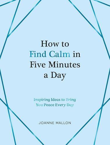 How to Find Calm in Five Minutes a Day: Inspiring Ideas to Bring You Peace Every Day