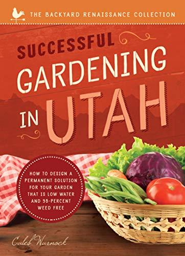 Successful Gardening in Utah: How to Design a Permanent Solution for your Garden that is Low Water and 95 Percent Weed Free! (The Backyard Renaissance