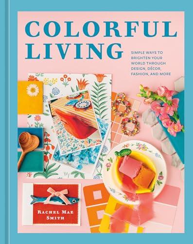 Colorful Living: Simple Ways to Brighten Your World Through Design, Décor, Fashion, and More