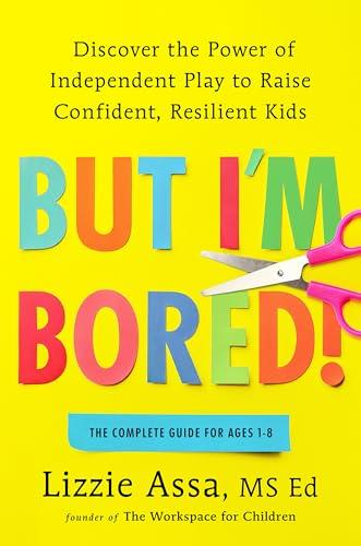 But I'm Bored! Discover the Power of Independent Play to Raise Confident, Resilient Kids