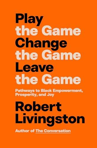 Play the Game. Change the Game. Leave the Game. Pathways to Black Empowerment, Prosperity, and Joy