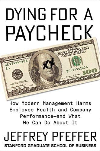 Dying for a Paycheck: How Modern Management Harms Employee Health and Company Performance-and What We Can Do About It