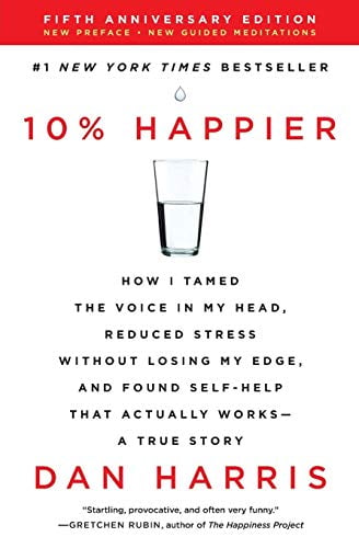10% Happier: How I Tamed the Voice In My Head, Reduced Stress Without Losing My Edge, and Found Self-Help That Actually Works - A True Story