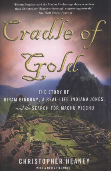 Cradle of Gold: The Story of Hiram Bingham, a Real-Life Indiana Jones, and the Search for Machu Picchu