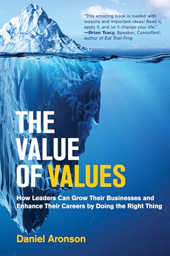 The Value of Values: How Leaders Can Grow Their Businesses and Enhance Their Careers by Doing the Right Thing