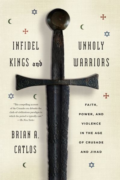 Infidel Kings and Unholy Warriors - Faith, Power, and Violence in the Age of Crusade and Jihad