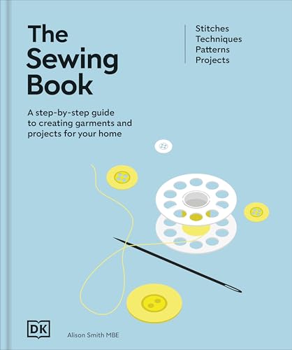 The Sewing Book: A Step-By-Step Guide to Creating Garments and Projects for Your Home