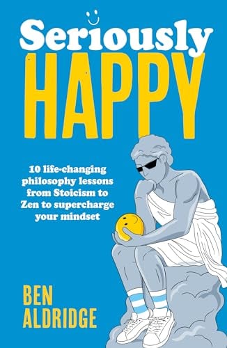 Seriously Happy: 10 Life-Changing Philosophy Lessons From Stoicism to Zen to Supercharge Your Mindset