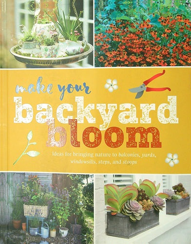 Make Your Backyard Bloom: Ideas for Bringing Nature to Balconies, Yards, Windowsills, Steps, and Stoops